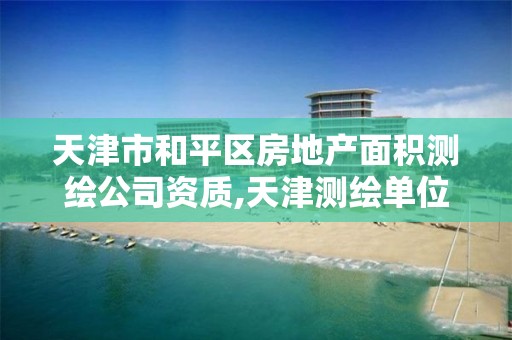 天津市和平区房地产面积测绘公司资质,天津测绘单位名录。