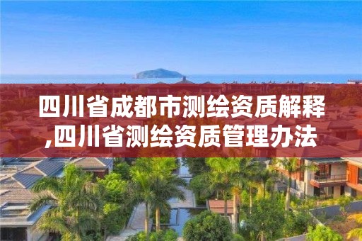 四川省成都市测绘资质解释,四川省测绘资质管理办法