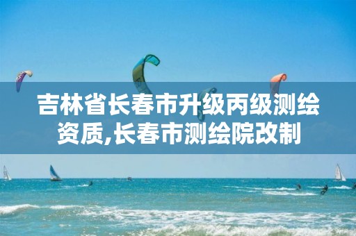 吉林省长春市升级丙级测绘资质,长春市测绘院改制