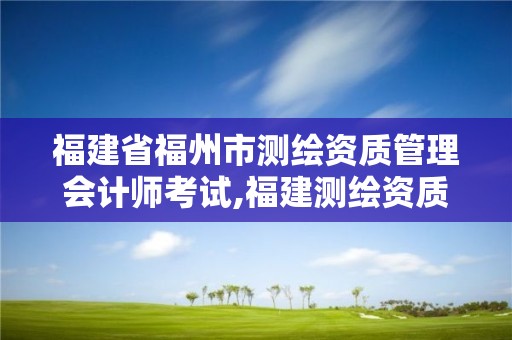 福建省福州市测绘资质管理会计师考试,福建测绘资质公司