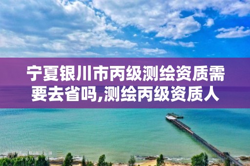 宁夏银川市丙级测绘资质需要去省吗,测绘丙级资质人员条件。