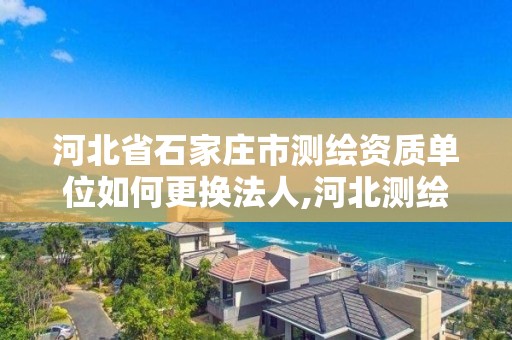 河北省石家庄市测绘资质单位如何更换法人,河北测绘资质审批。