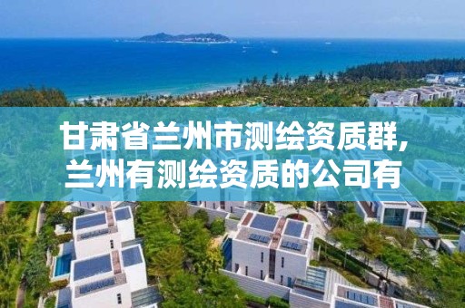 甘肃省兰州市测绘资质群,兰州有测绘资质的公司有