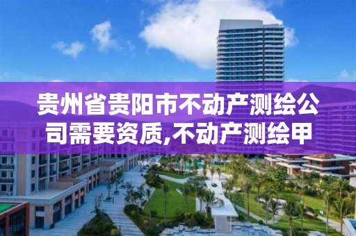 贵州省贵阳市不动产测绘公司需要资质,不动产测绘甲级资质业务范围。