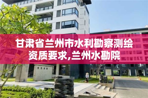 甘肃省兰州市水利勘察测绘资质要求,兰州水勘院