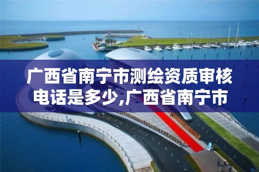 广西省南宁市测绘资质审核电话是多少,广西省南宁市测绘资质审核电话是多少。