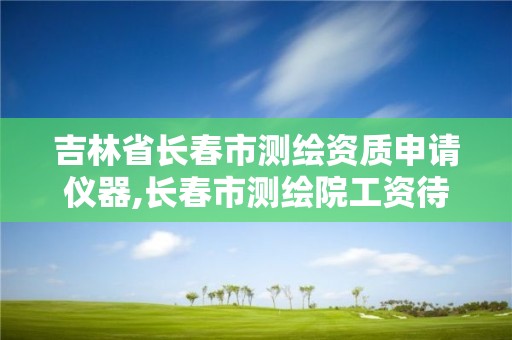 吉林省长春市测绘资质申请仪器,长春市测绘院工资待遇