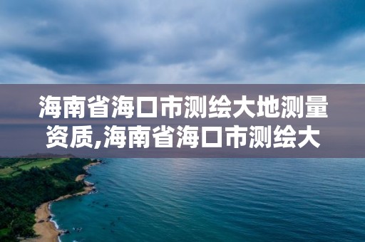 海南省海口市测绘大地测量资质,海南省海口市测绘大地测量资质查询