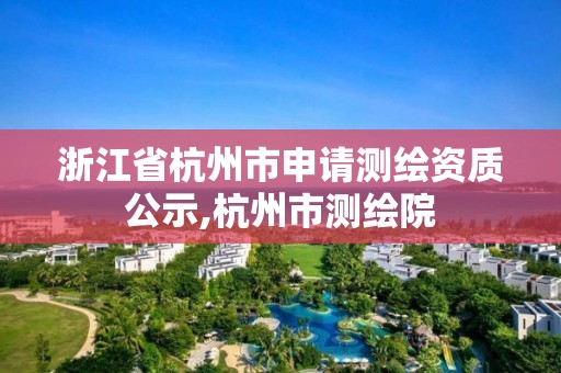 浙江省杭州市申请测绘资质公示,杭州市测绘院 浙江省杭州市申请测绘资质公示,杭州市测绘院
