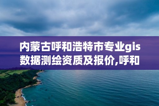 内蒙古呼和浩特市专业gis数据测绘资质及报价,呼和浩特市测绘局地址。