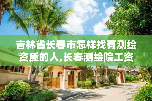 吉林省长春市怎样找有测绘资质的人,长春测绘院工资多少