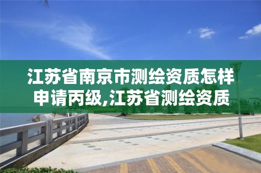 江苏省南京市测绘资质怎样申请丙级,江苏省测绘资质延期公告