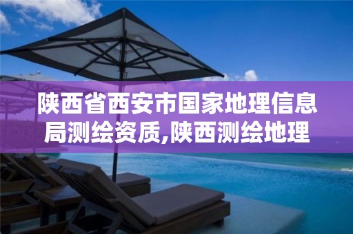 陕西省西安市国家地理信息局测绘资质,陕西测绘地理信息局是几类事业单位。