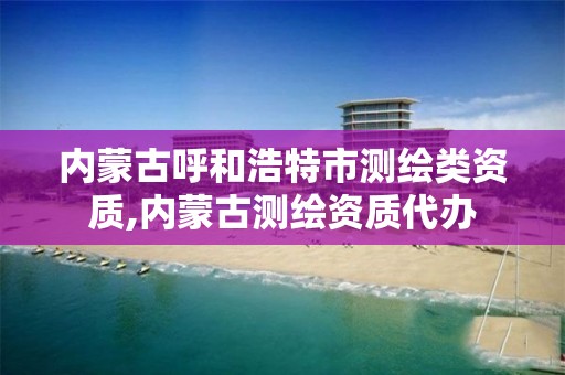 内蒙古呼和浩特市测绘类资质,内蒙古测绘资质代办