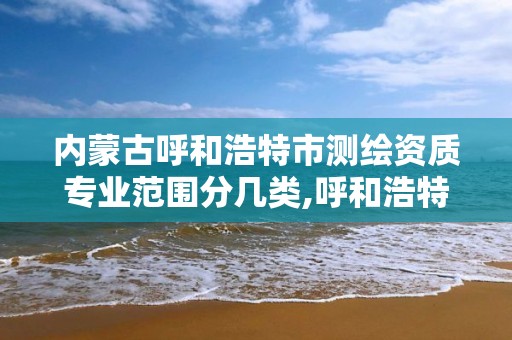 内蒙古呼和浩特市测绘资质专业范围分几类,呼和浩特市勘察测绘研究院电话