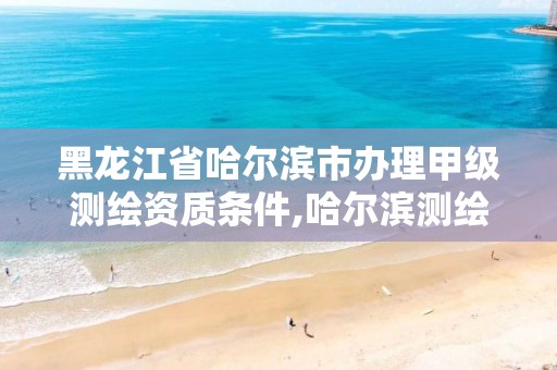 黑龙江省哈尔滨市办理甲级测绘资质条件,哈尔滨测绘有限公司