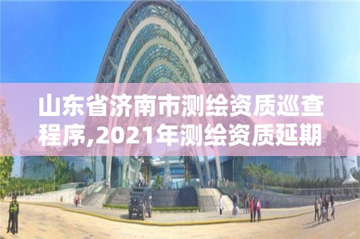 山东省济南市测绘资质巡查程序,2021年测绘资质延期山东