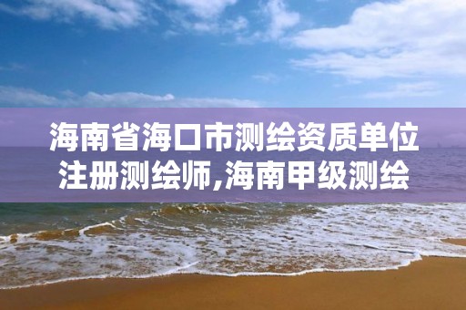 海南省海口市测绘资质单位注册测绘师,海南甲级测绘资质单位