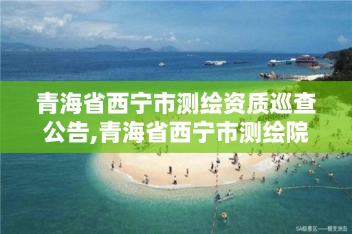 青海省西宁市测绘资质巡查公告,青海省西宁市测绘院