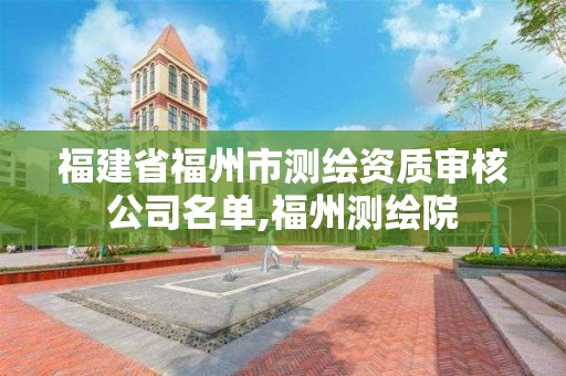 福建省福州市测绘资质审核公司名单,福州测绘院