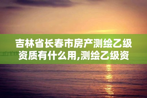 吉林省长春市房产测绘乙级资质有什么用,测绘乙级资质申请需要什么条件。