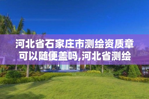 河北省石家庄市测绘资质章可以随便盖吗,河北省测绘资质查询。