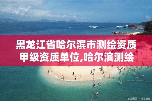 黑龙江省哈尔滨市测绘资质甲级资质单位,哈尔滨测绘局怎么样