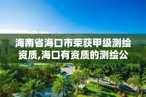 海南省海口市荣获甲级测绘资质,海口有资质的测绘公司