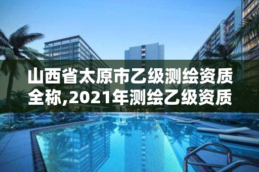 山西省太原市乙级测绘资质全称,2021年测绘乙级资质