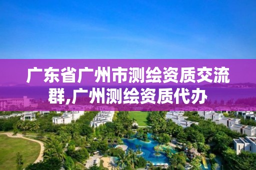 广东省广州市测绘资质交流群,广州测绘资质代办