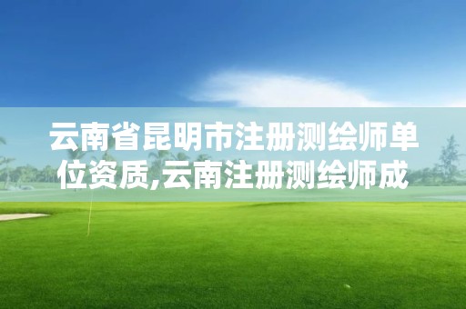 云南省昆明市注册测绘师单位资质,云南注册测绘师成绩查询时间