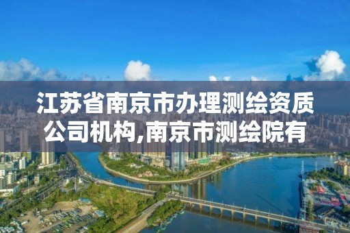 江苏省南京市办理测绘资质公司机构,南京市测绘院有限公司