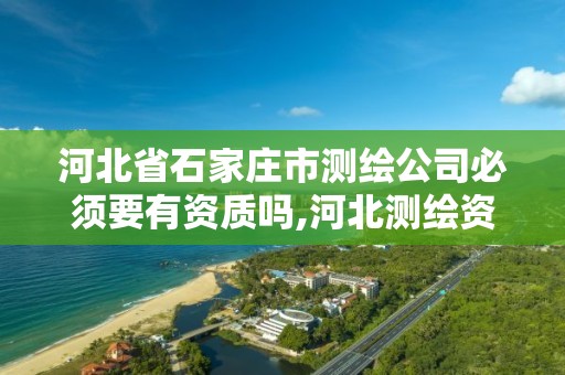 河北省石家庄市测绘公司必须要有资质吗,河北测绘资质审批。