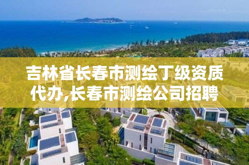 吉林省长春市测绘丁级资质代办,长春市测绘公司招聘