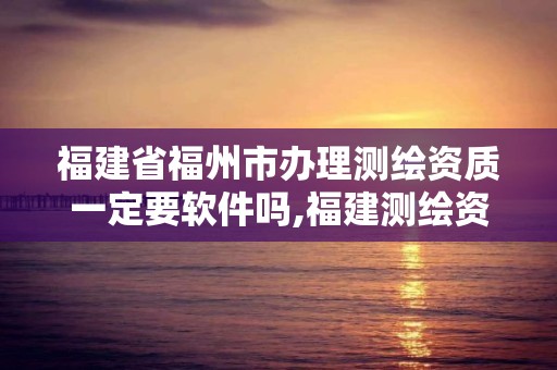 福建省福州市办理测绘资质一定要软件吗,福建测绘资质公司