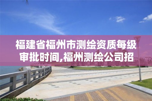 福建省福州市测绘资质每级审批时间,福州测绘公司招聘