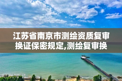 江苏省南京市测绘资质复审换证保密规定,测绘复审换证三大体系