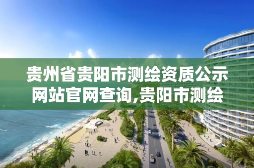 贵州省贵阳市测绘资质公示网站官网查询,贵阳市测绘院是什么单位。