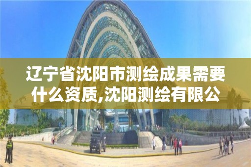 辽宁省沈阳市测绘成果需要什么资质,沈阳测绘有限公司