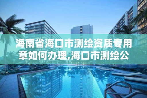 海南省海口市测绘资质专用章如何办理,海口市测绘公司。