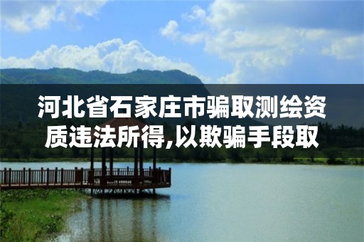 河北省石家庄市骗取测绘资质违法所得,以欺骗手段取得测绘资质证书