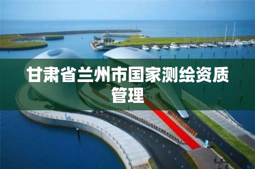 甘肃省兰州市国家测绘资质管理