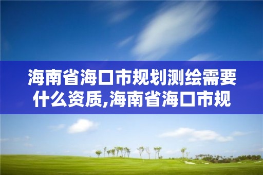 海南省海口市规划测绘需要什么资质,海南省海口市规划测绘需要什么资质