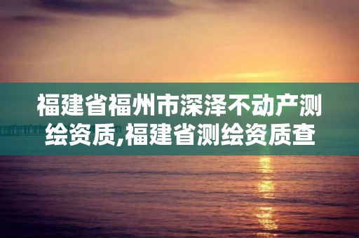 福建省福州市深泽不动产测绘资质,福建省测绘资质查询。