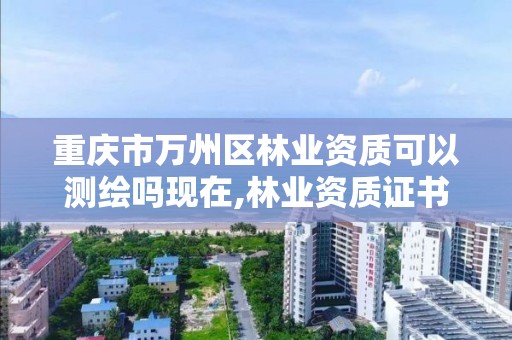 重庆市万州区林业资质可以测绘吗现在,林业资质证书怎么办理?