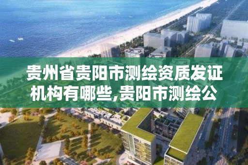 贵州省贵阳市测绘资质发证机构有哪些,贵阳市测绘公司