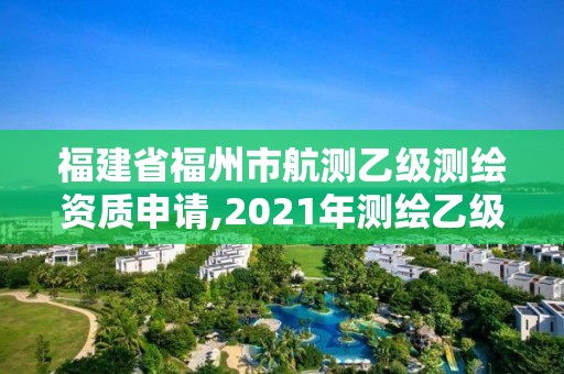 福建省福州市航测乙级测绘资质申请,2021年测绘乙级资质办公申报条件。