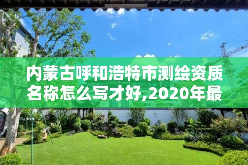 内蒙古呼和浩特市测绘资质名称怎么写才好,2020年最新测绘资质管理办法。