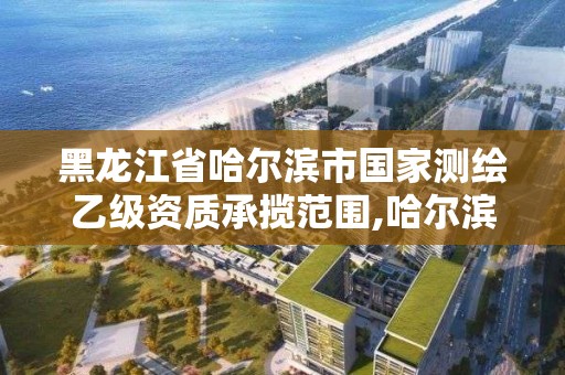 黑龙江省哈尔滨市国家测绘乙级资质承揽范围,哈尔滨测绘勘察研究院怎么样