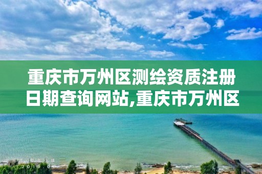 重庆市万州区测绘资质注册日期查询网站,重庆市万州区测绘资质注册日期查询网站